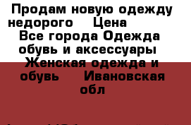 Продам новую одежду недорого! › Цена ­ 1 000 - Все города Одежда, обувь и аксессуары » Женская одежда и обувь   . Ивановская обл.